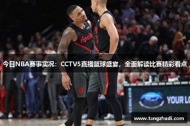 今日NBA赛事实况：CCTV5直播篮球盛宴，全面解读比赛精彩看点