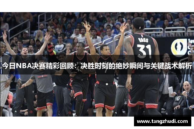 今日NBA决赛精彩回顾：决胜时刻的绝妙瞬间与关键战术解析