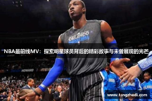 NBA最前线MV：探索明星球员背后的精彩故事与未曾展现的光芒