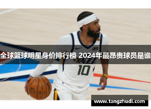 全球篮球明星身价排行榜 2024年最昂贵球员是谁